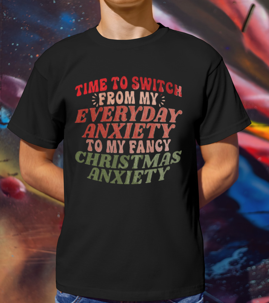 Time To Switch From My Everyday Anxiety To My Fancy Christmas Anxiety T-Shirt