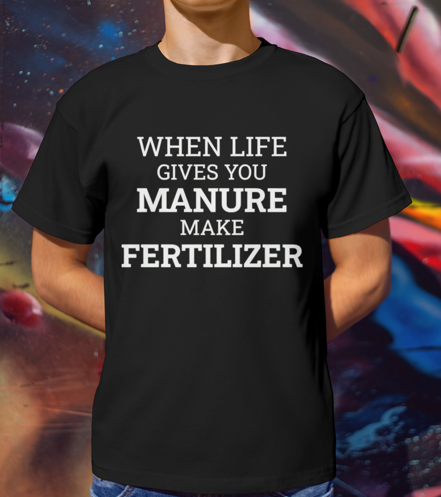 When Life Gives You Manure Make Fertilizer T-Shirt