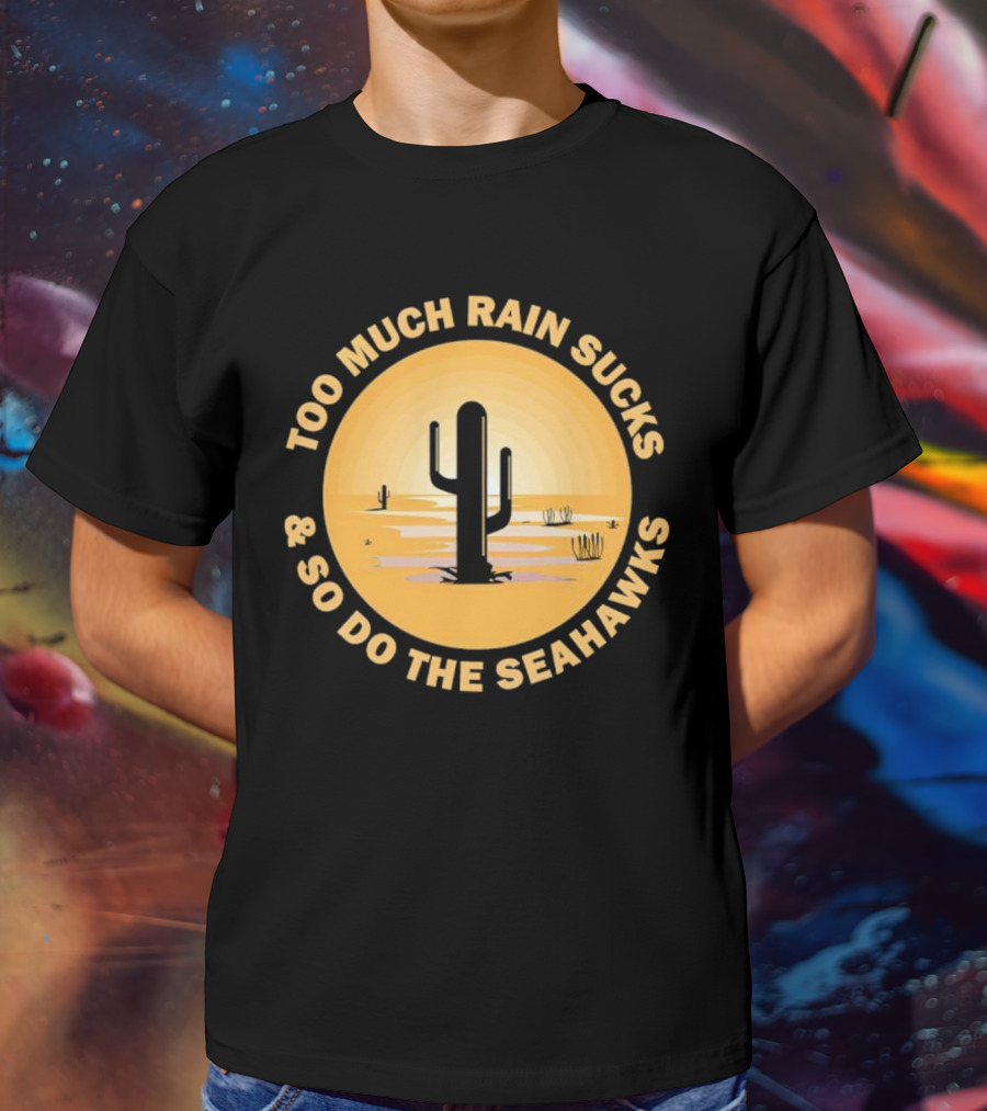Too Much Rain Sucks And So Do The Seahawks Desert Cactus Scene T-Shirt