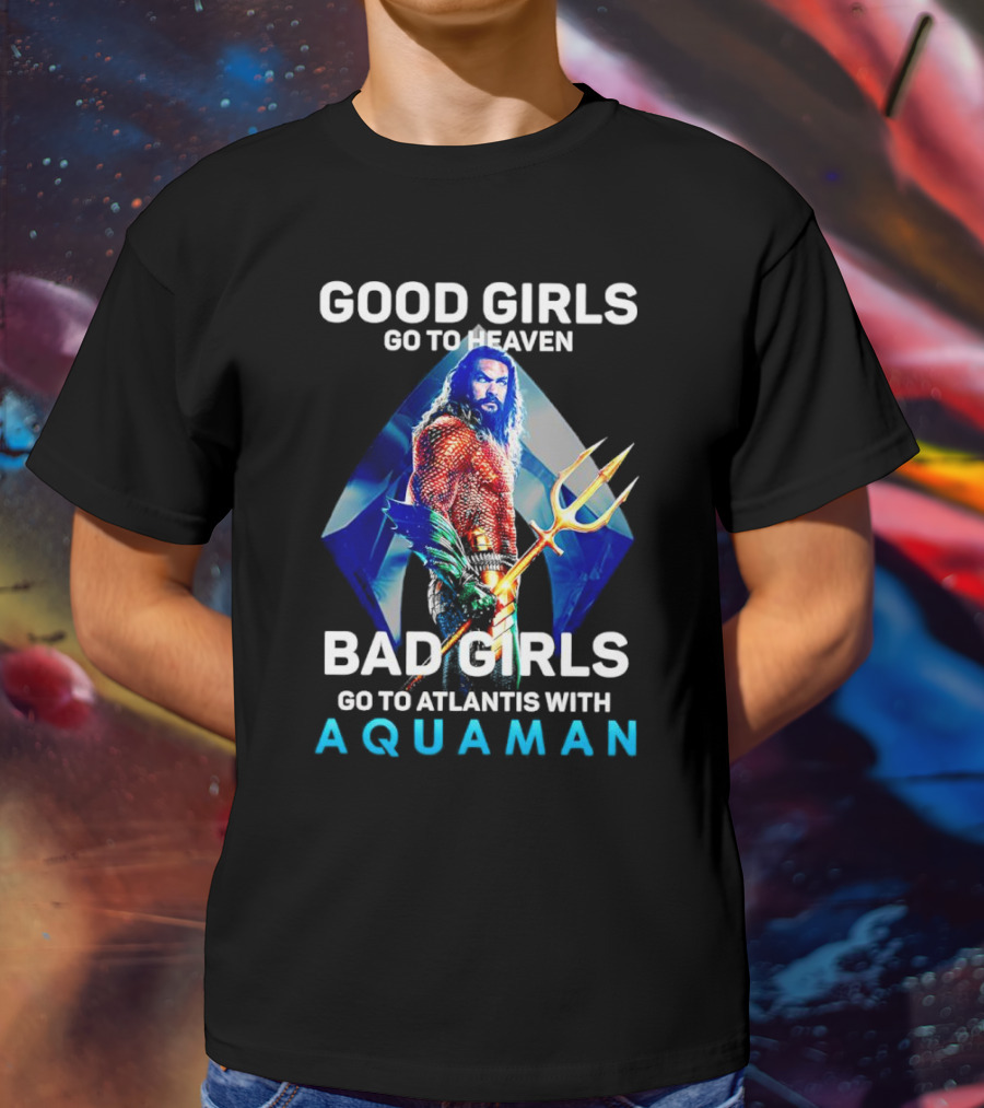 GOOD GIRLS GO TO HEAVEN BAD GIRLS GO TO ATLANTIS WITH AQUAMAN T-Shirt