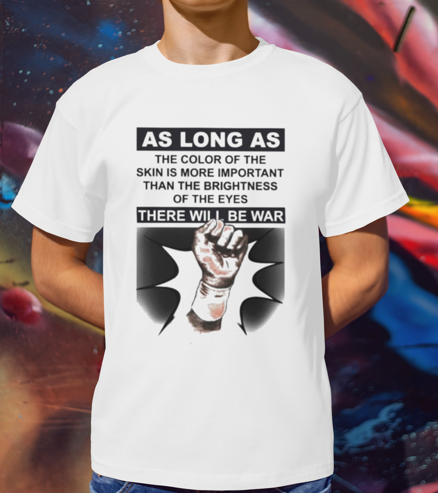 As Long As The Color Of The Skin Is More Important Than The Brightness Of The Eyes There Will Be War Raised Fist T-Shirt