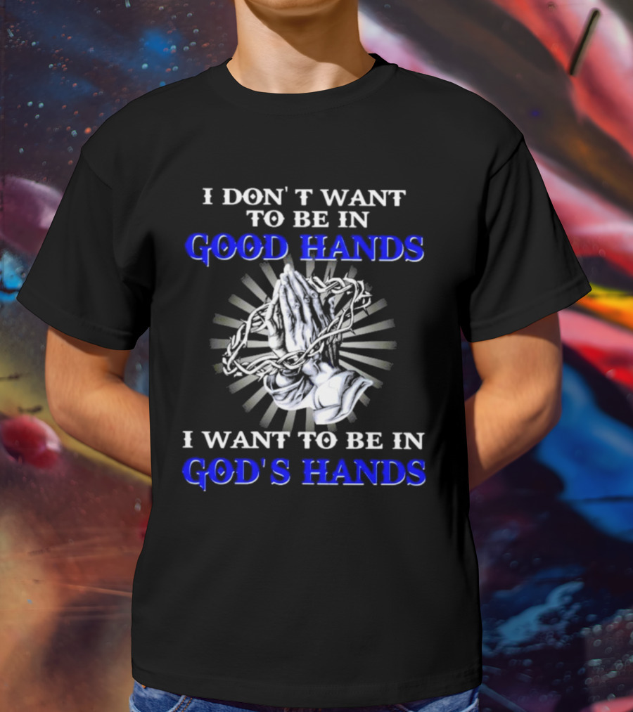I Don’t Want To Be In Good Hands Praying Hands I Want To Be In God’s Hands T-Shirt