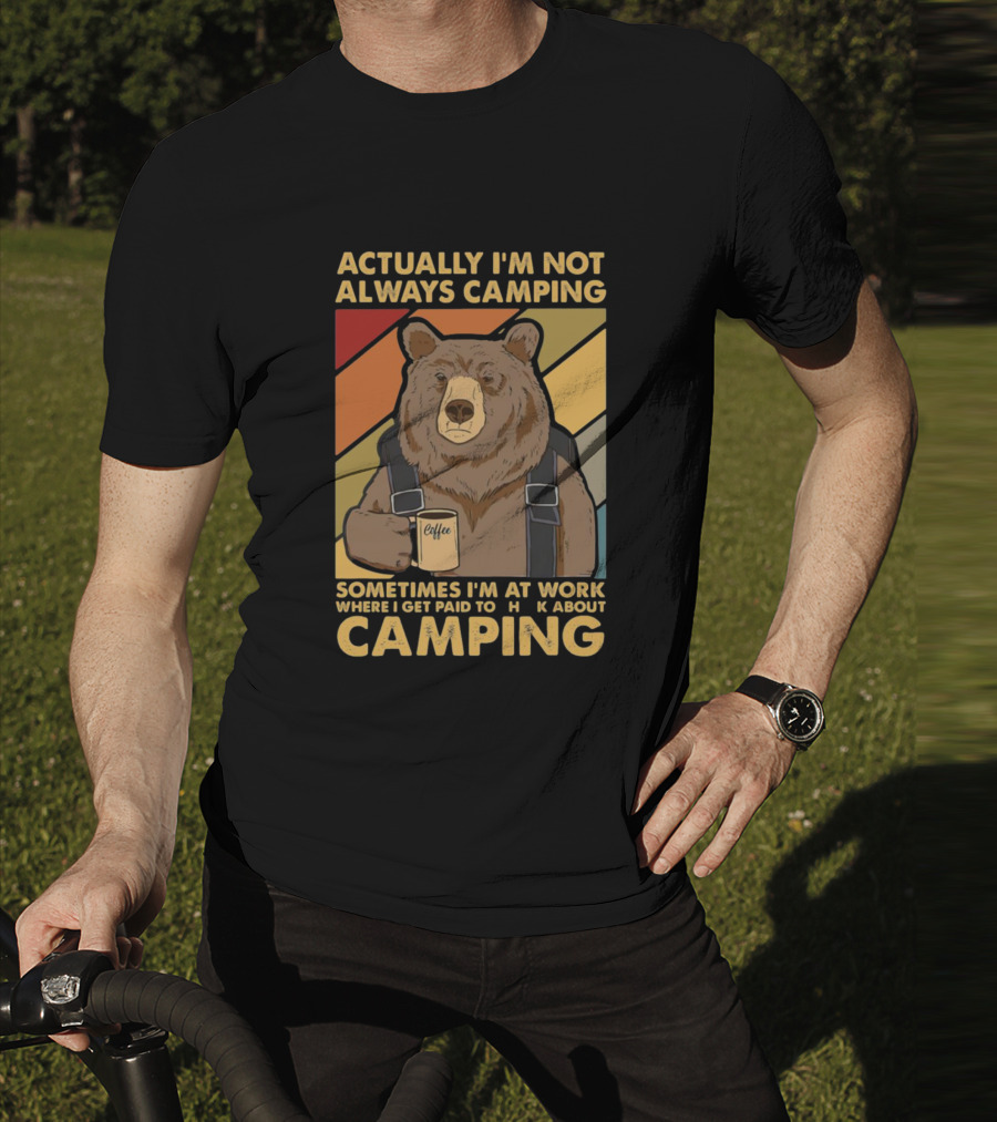Actually I'm Not Always Camping Sometimes I'm At Work Where I Get Paid To Talk About Camping T-Shirt