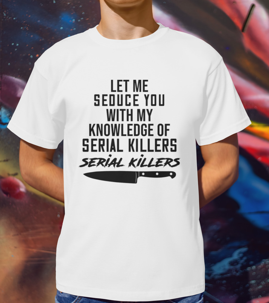 Let Me Seduce You With My Knowledge Of Serial Killers Knife T-Shirt