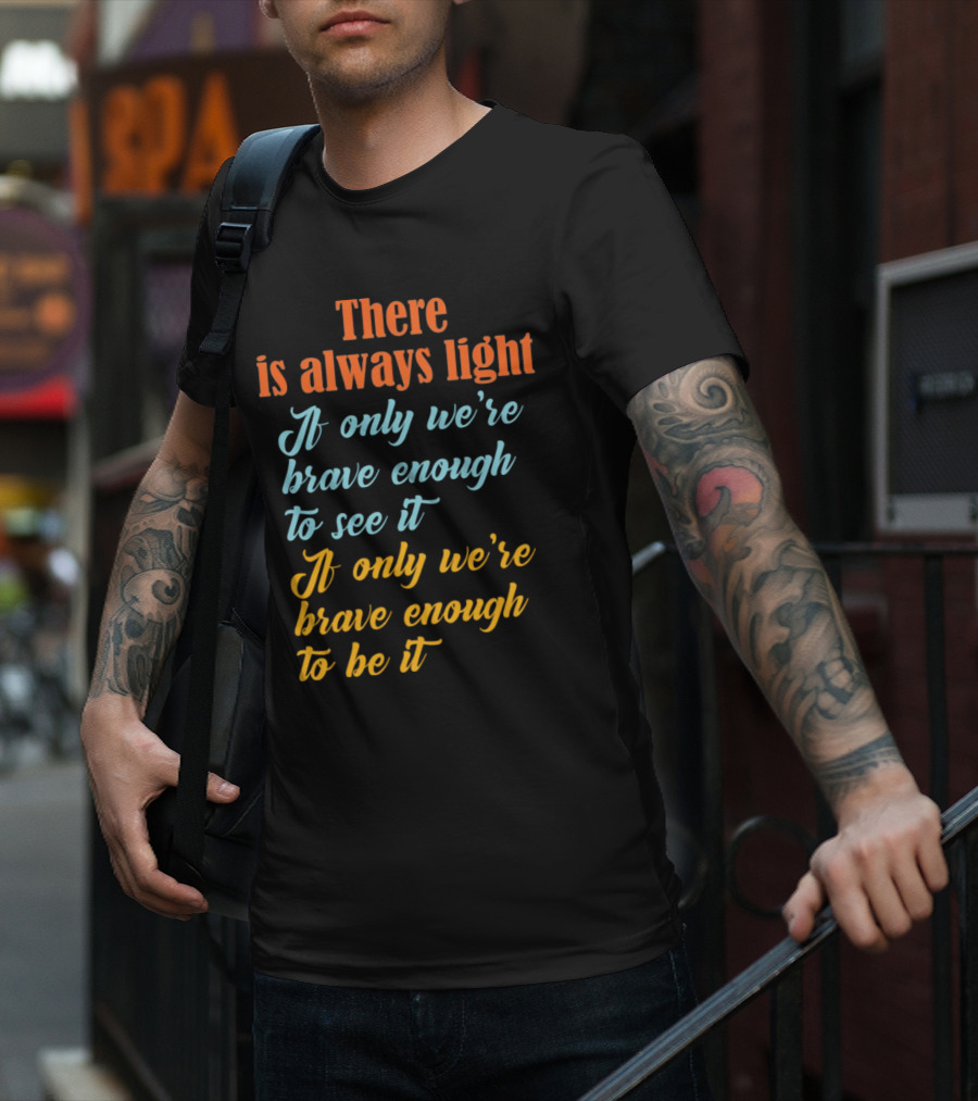 There Is Always Light If Only We’re Brave Enough To See It Be It T-Shirt
