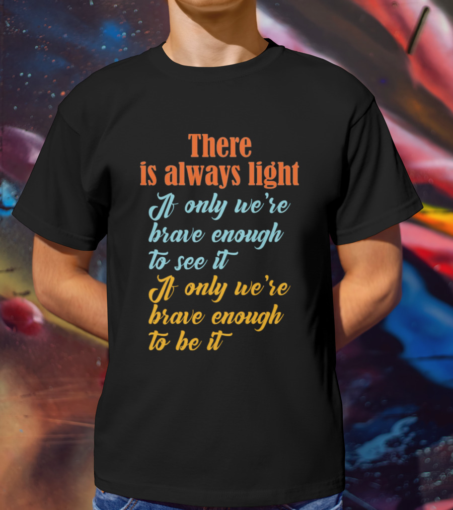There Is Always Light If Only We’re Brave Enough To See It Be It T-Shirt