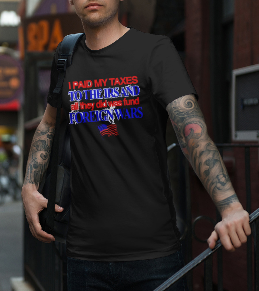 I Paid My Taxes To The IRS And All They Did Was Fund Foreign Wars American Flag T-Shirt