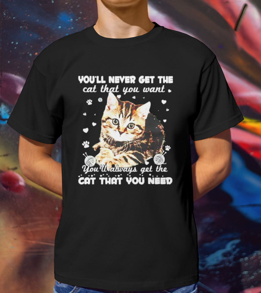 You'll Never Get The Cat That You Want Adorable Kitten Surrounded By Hearts And Paw Prints You'll Always Get The Cat That You Need T-Shirt
