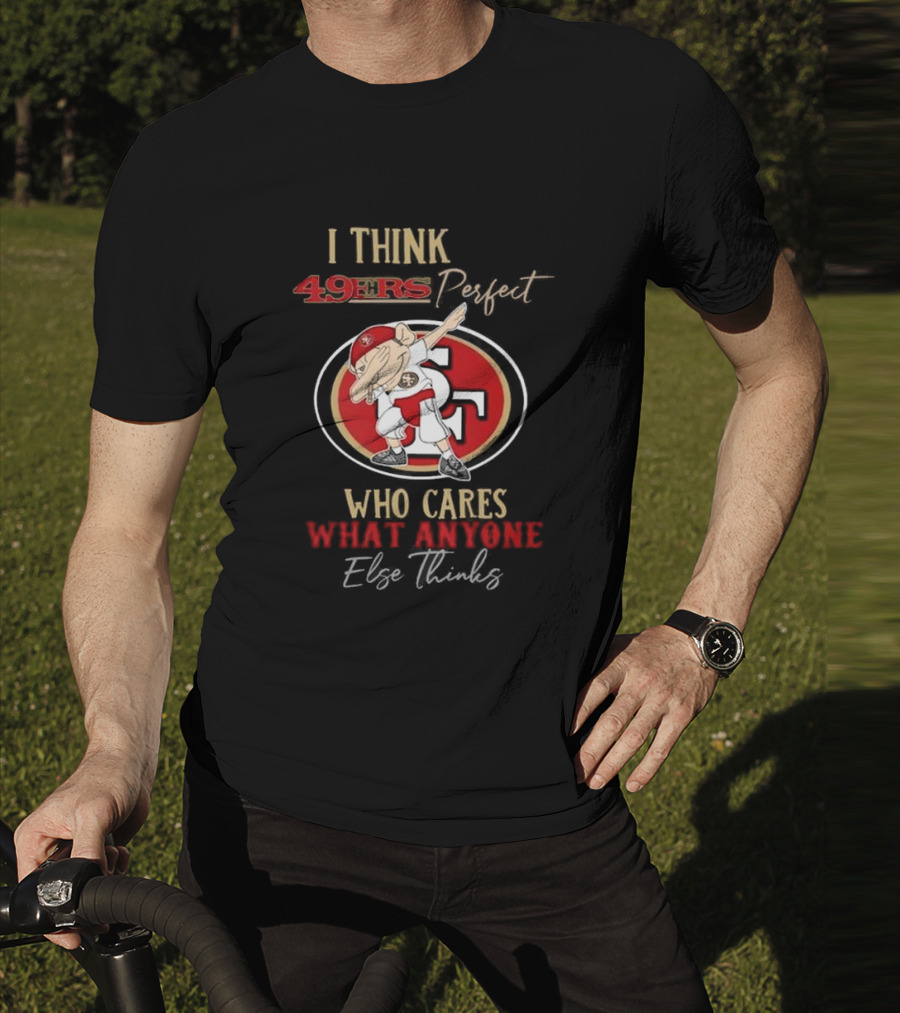 I Think 49ers Perfect Who Cares What Anyone Else Thinks T-Shirt