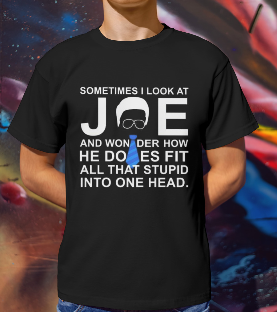 SORRY NO I CAN'T JOE AND WONDER HOW HE DOES FIT ALL THAT STUPID INTO ONE HEAD T-Shirt