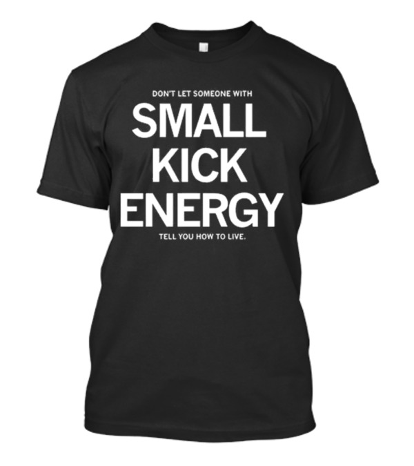 DON'T LET SOMEONE WITH SMALL KICK ENERGY TELL YOU HOW TO LIVE T-Shirt