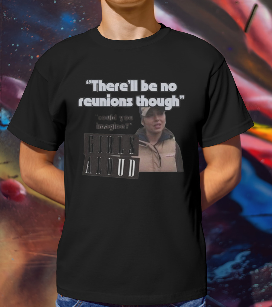 There'll Be No Reunions Though Girls Aloud Could You Imagine T-Shirt