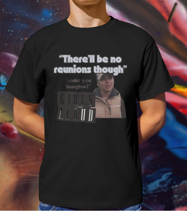 There'll Be No Reunions Though Girls Aloud Could You Imagine T-Shirt
