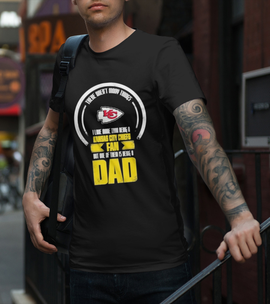 There Aren’t Many Things I Love More Than Being A Kansas City Chiefs Fan But One Of Them Is Being A Dad T-Shirt