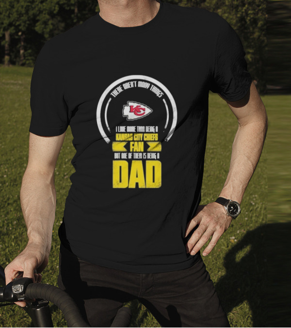 There Aren’t Many Things I Love More Than Being A Kansas City Chiefs Fan But One Of Them Is Being A Dad T-Shirt