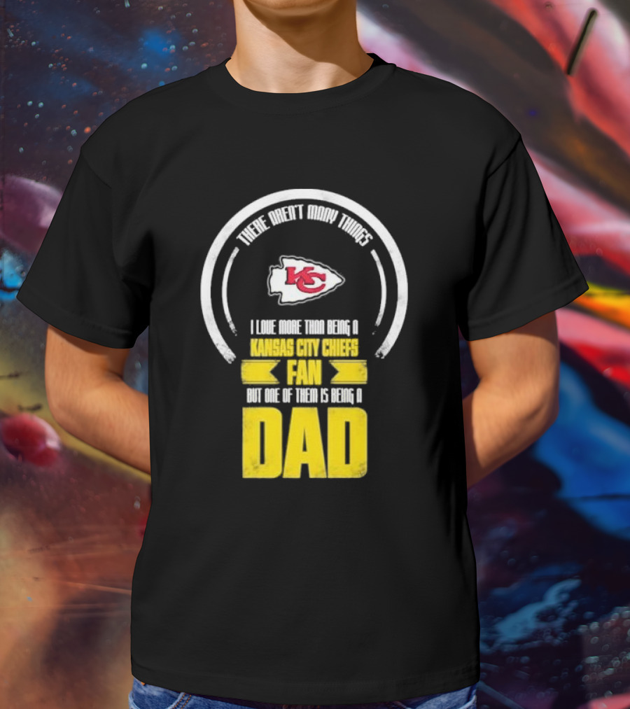 There Aren’t Many Things I Love More Than Being A Kansas City Chiefs Fan But One Of Them Is Being A Dad T-Shirt