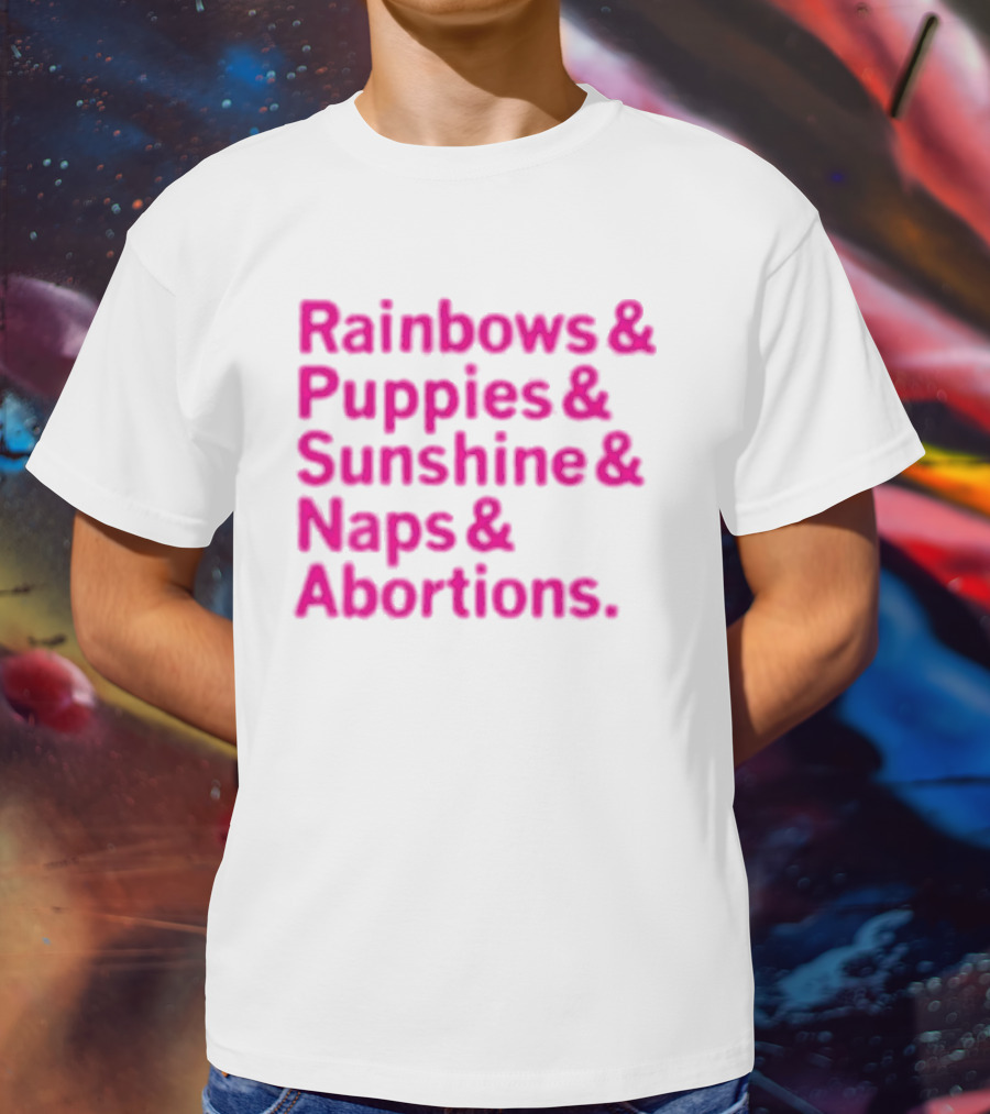 Rainbows And Puppies And Sunshine And Naps And Abortions T-Shirt
