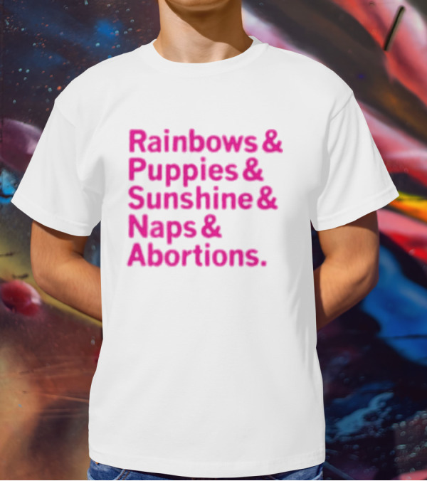 Rainbows And Puppies And Sunshine And Naps And Abortions T-Shirt