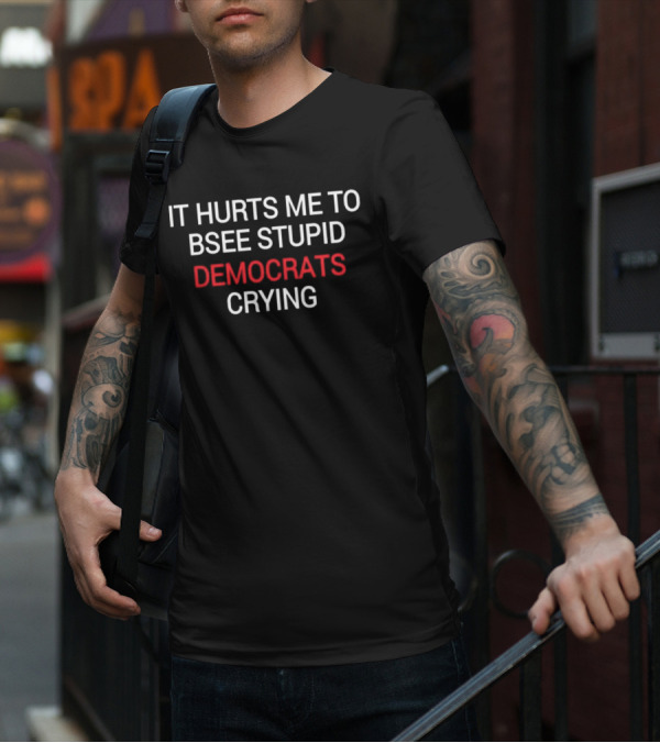 IT HURTS ME TO BSEE STUPID DEMOCRATS CRYING T-Shirt