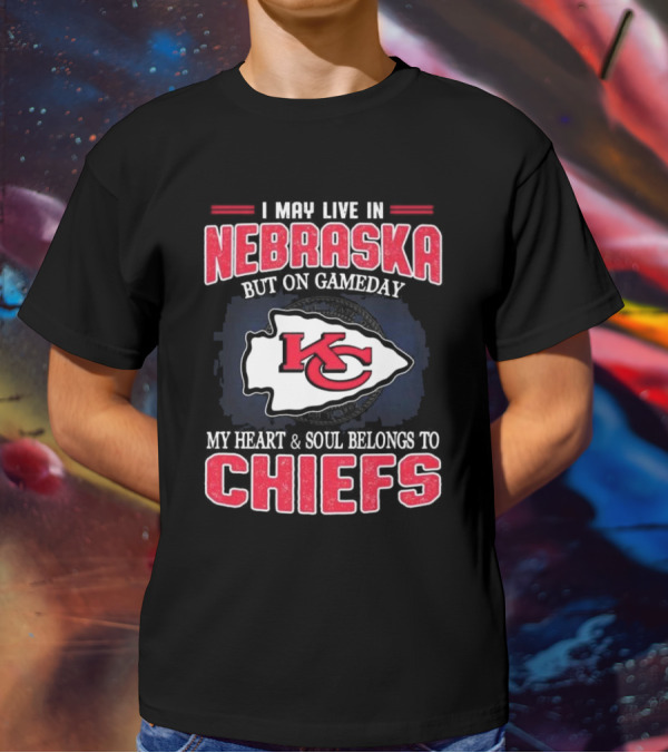 I May Live In Nebraska But On Gameday My Heart And Soul Belongs To Kansas City Chiefs T-Shirt