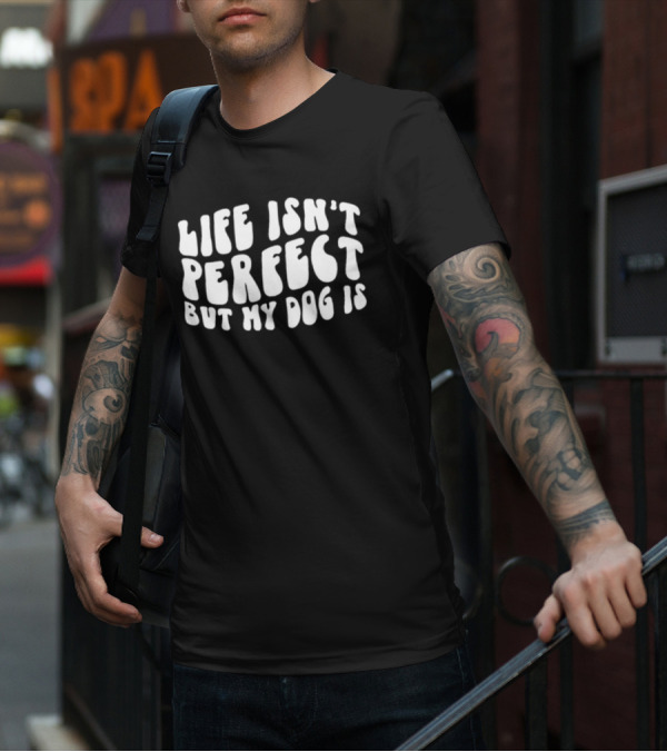 Life Isn’t Perfect But My Dog Is T-Shirt