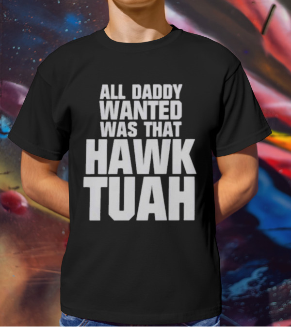 All Daddy Wanted Was That Hawk Tuah T-Shirt