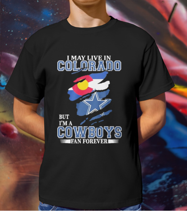 I May Live In Colorado But I’m A Cowboys Fan Forever NFL Dallas Cowboys Loyalty T-Shirt