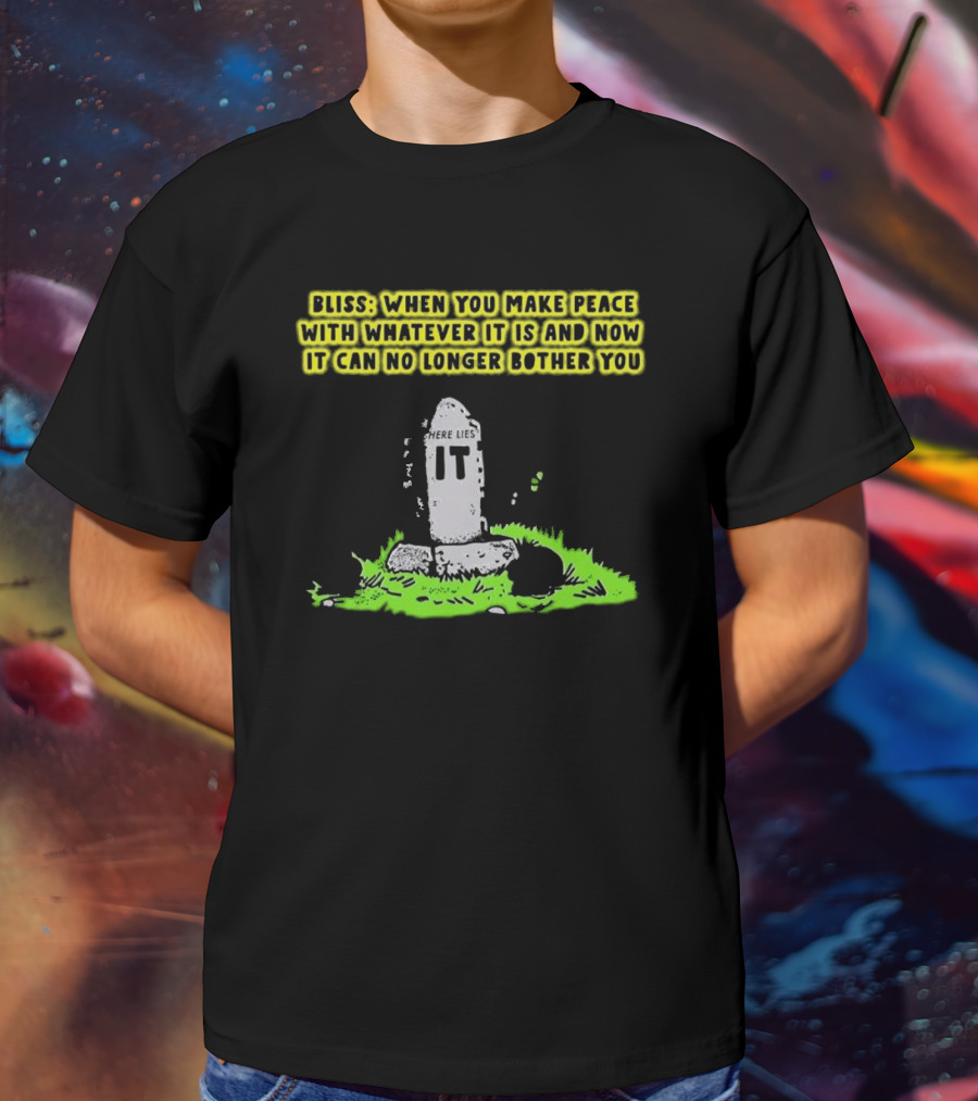 Bliss Here Lies It Over It When You Make Peace With Whatever It Is And Now It Can No Longer Bother You T-Shirt