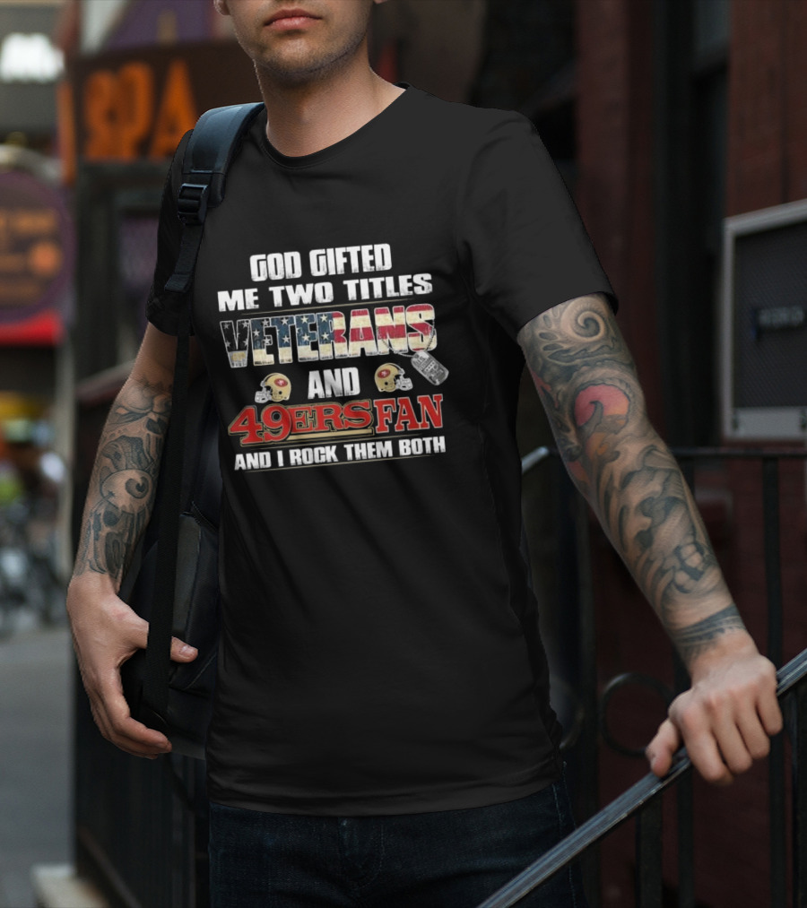 God Gifted Me Two Titles Veterans And 49ers Fan And I Rock Them Both T-Shirt