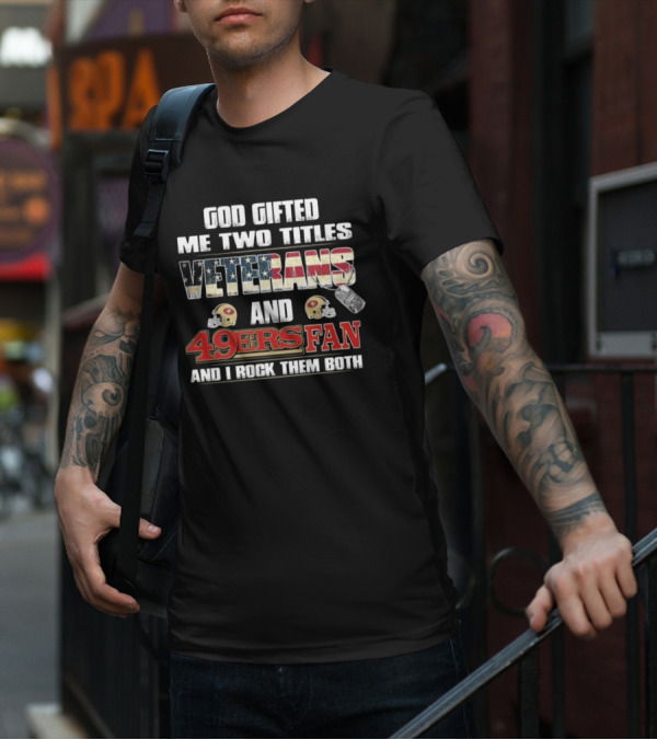 God Gifted Me Two Titles Veterans And 49ers Fan And I Rock Them Both T-Shirt