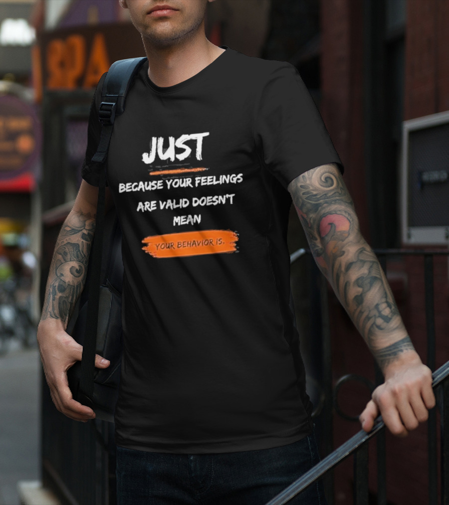 Just Because Your Feelings Are Valid Doesn’t Mean Your Behavior Is T-Shirt
