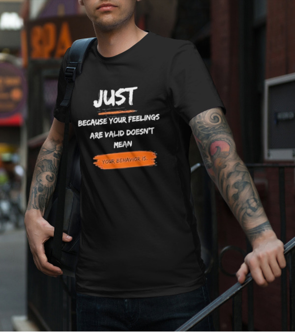 Just Because Your Feelings Are Valid Doesn’t Mean Your Behavior Is T-Shirt