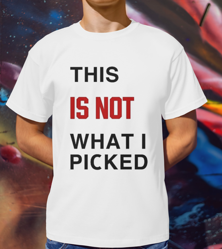 THIS IS NOT WHAT I PICKED T-Shirt
