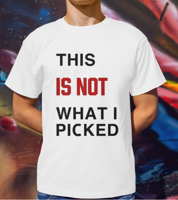 THIS IS NOT WHAT I PICKED T-Shirt