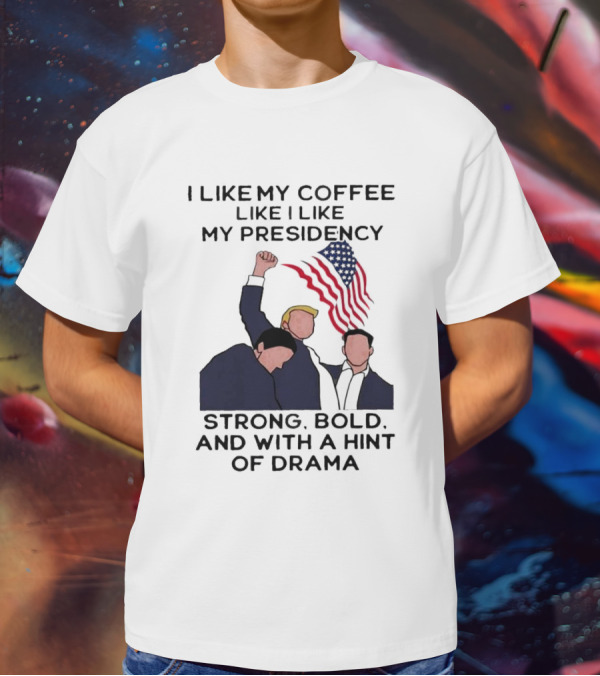 I Like My Coffee Like I Like My Presidency Strong Bold And With A Hint Of Drama T-Shirt