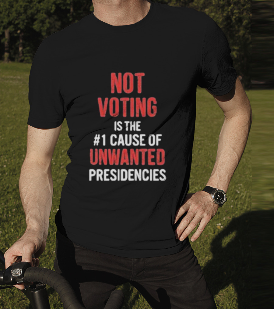 Not Voting Is The #1 Cause Of Unwanted Presidencies T-Shirt
