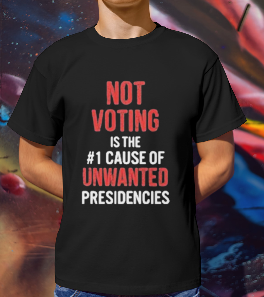 Not Voting Is The #1 Cause Of Unwanted Presidencies T-Shirt