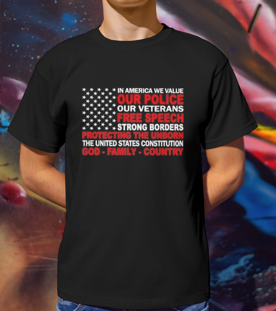 In America We Value Our Police Our Veterans Free Speech Strong Borders Protecting The Unborn The United States Constitution God Family Country T-Shirt