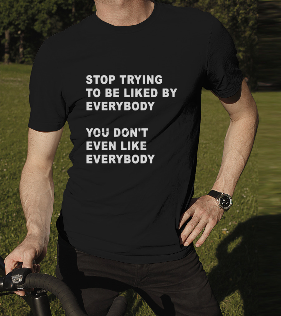 Stop Trying To Be Liked By Everybody You Don't Even Like Everybody T-Shirt