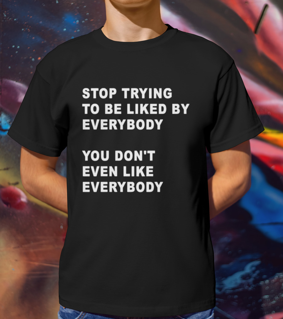 Stop Trying To Be Liked By Everybody You Don't Even Like Everybody T-Shirt