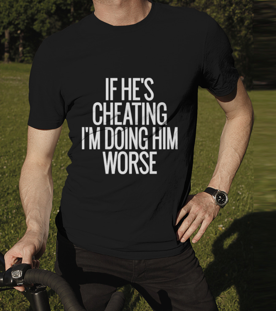 If He’s Cheating I’m Doing Him Worse T-Shirt
