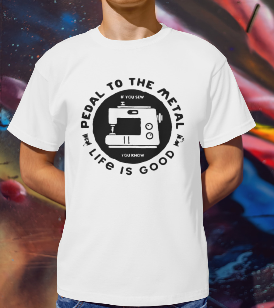Pedal To The Metal If You Sew Life Is Good Sewing Machine T-Shirt