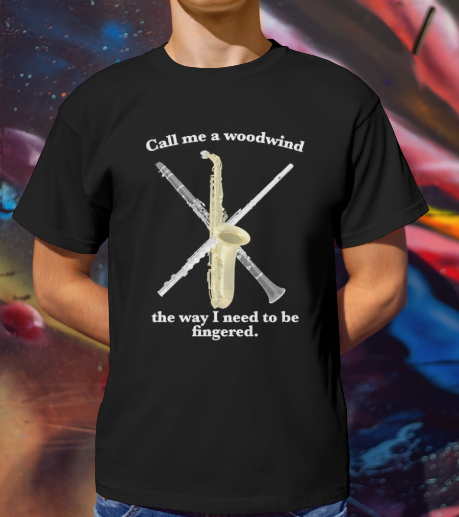 Call Me A Woodwind The Way I Need To Be Fingered Saxophone Clarinet Flute T-Shirt