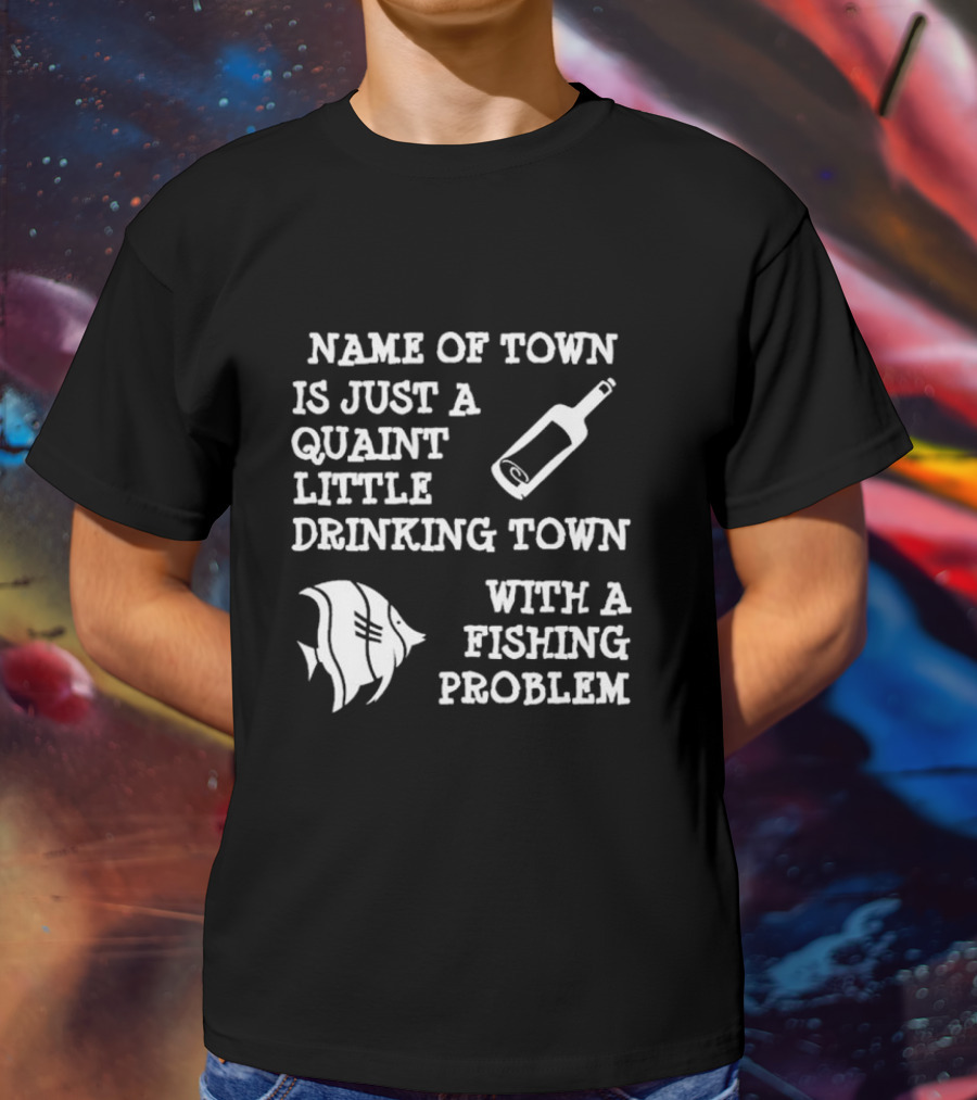 Name Of Town Is Just A Quaint Little Drinking Town With A Fishing Problem Bottle Fish T-Shirt