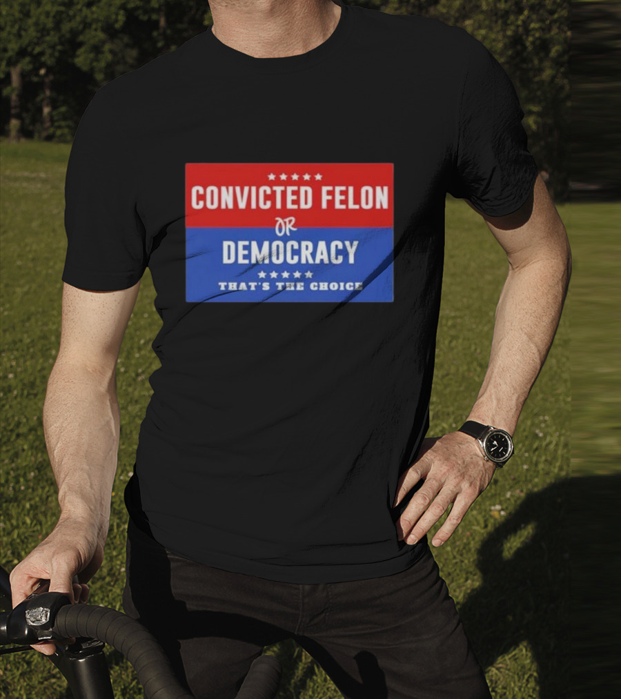 Convicted Felon Or Democracy That's The Choice Stars Political T-Shirt