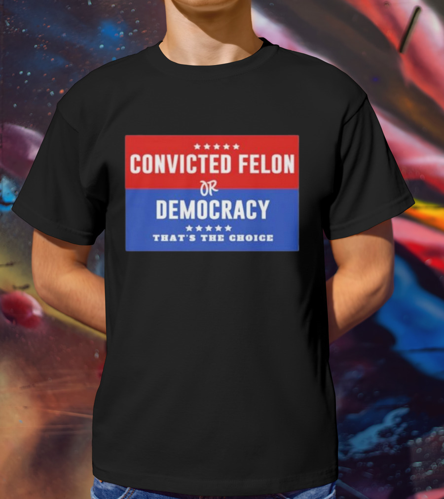 Convicted Felon Or Democracy That's The Choice Stars Political T-Shirt