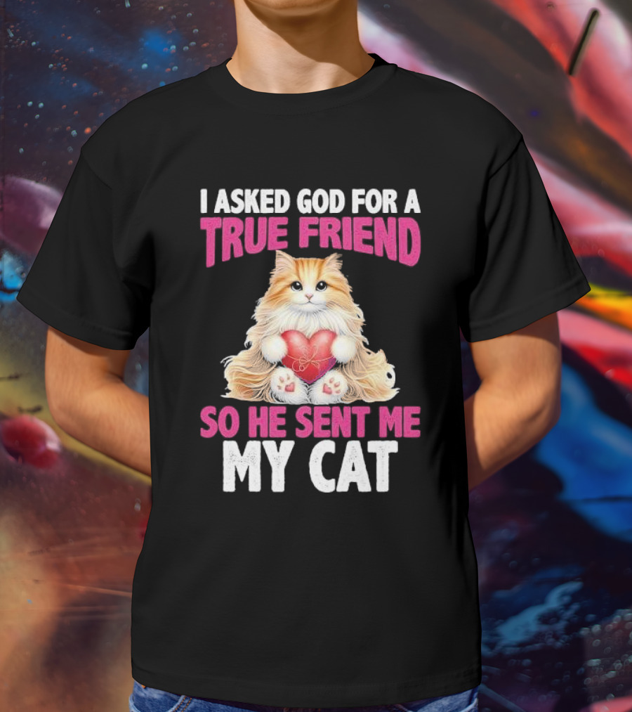 I Asked God For A True Friend So He Sent Me My Cat Fluffy Cat With Heart T-Shirt