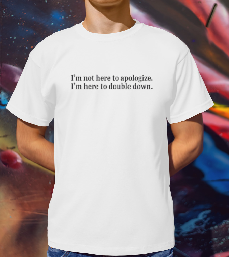I’m Not Here To Apologize I’m Here To Double Down Mads Mitch T-Shirt