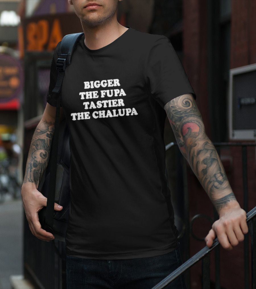 Bigger The Fupa Tastier The Chalupa Phrase T-Shirt