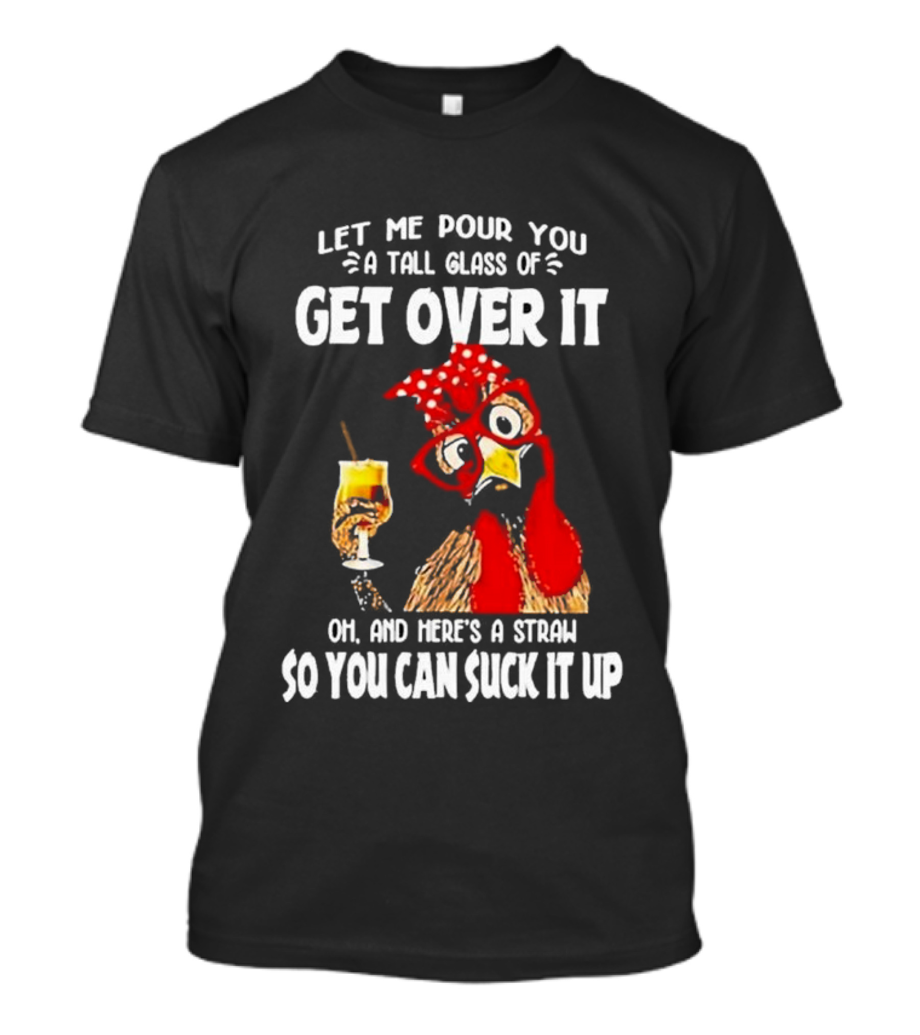 Let Me Pour You A Tall Glass Of Get Over It Chicken Oh And Here's A Straw So You Can Suck It Up T-Shirt